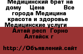 Медицинский брат на дому. › Цена ­ 250 - Все города Медицина, красота и здоровье » Медицинские услуги   . Алтай респ.,Горно-Алтайск г.